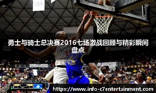 勇士与骑士总决赛2016七场激战回顾与精彩瞬间盘点